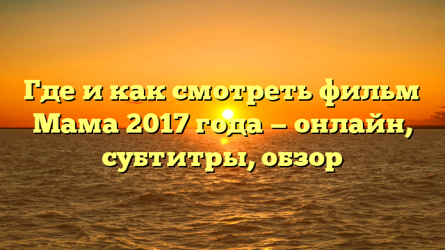 Смотреть фильм Мама 2017 онлайн бесплатно в хорошем качестве