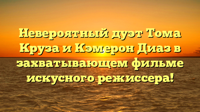 Том Круз и Кэмерон Диаз в фильме – захватывающая комбинация актеров