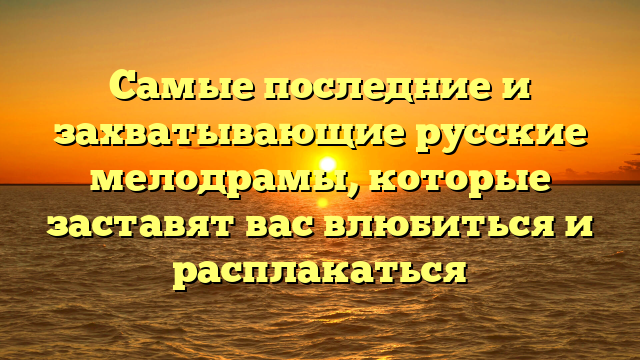 Новинки русских мелодрам 2022