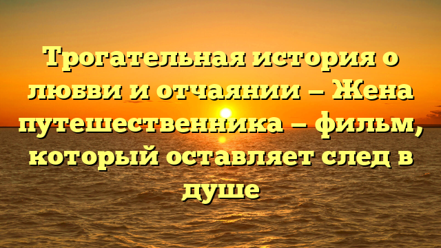 Трогательная история о любви и отчаянии - Жена путешественника - фильм, который оставляет след в душе