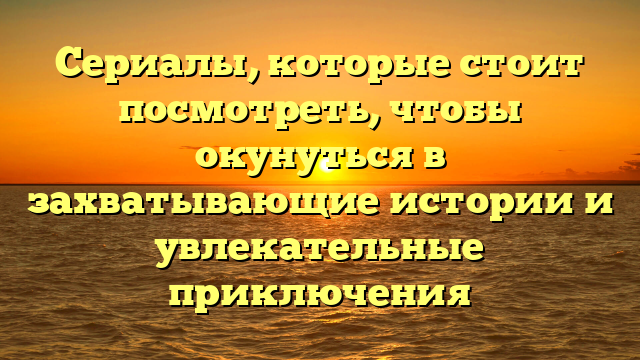 Сериалы для просмотра в русском и зарубежном кинематографе