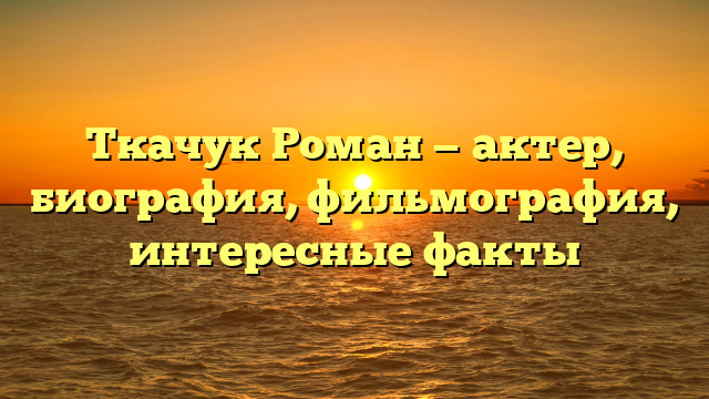 Ткачук Роман актер: биография, карьера, фильмография