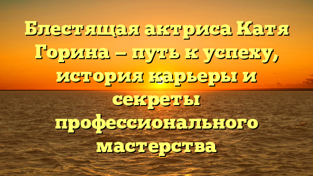Успешная карьера актрисы Кати Гориной: биография, фильмография, достижения