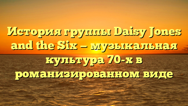 Книга Дэйзи Джонс и шестеро: все о группе и их музыке