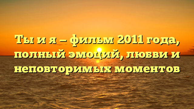 Ты и я фильм 2011: актеры, сюжет, отзывы