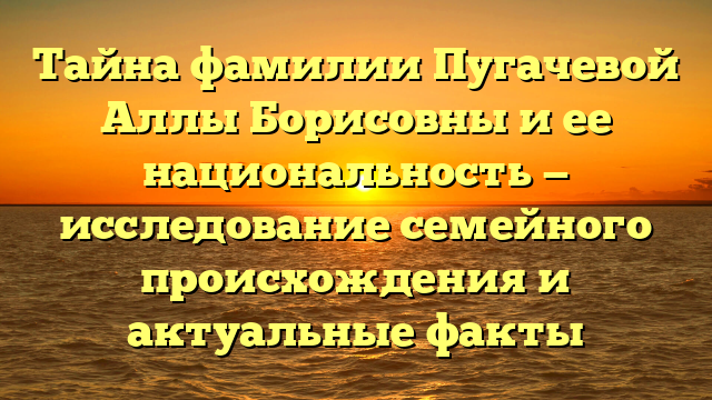 Фамилия Пугачевой и ее национальность: загадка истинной истории