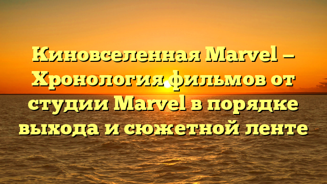 Киновселенная марвел хронология фильмов по порядку