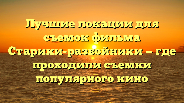 Локации съемок фильма Старики-разбойники - всё о местах съемок