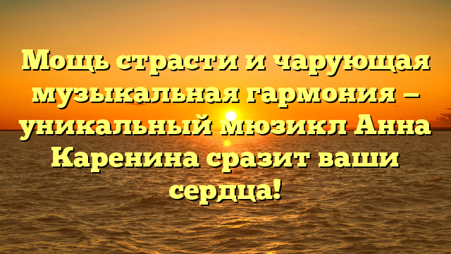 Анна Каренина мюзикл: афиша, актёры, сюжет