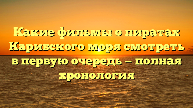 Пираты Карибского моря: хронология фильмов по порядку
