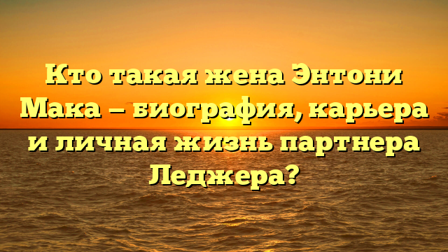 Энтони Маки: кто его жена и какова их история отношений?