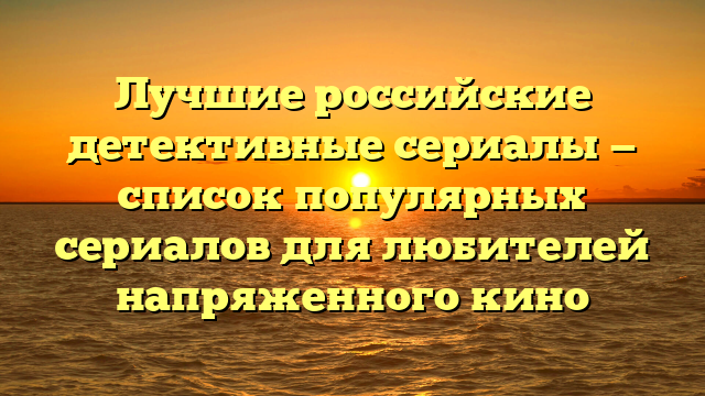 Лучшие российские детективные сериалы: список популярных шоу