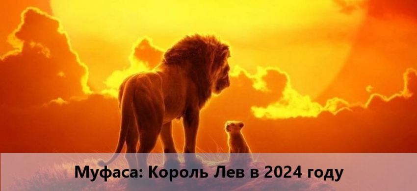 Муфаса: Король Лев (Mufasa: The Lion King) 2024 — дата выхода, сюжет, трейлер