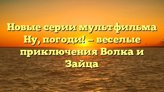 Новые серии мультика Ну, погоди! - все свежие серии онлайн!